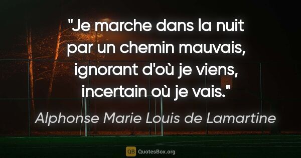 Alphonse Marie Louis de Lamartine Zitat: "Je marche dans la nuit par un chemin mauvais, ignorant d'où je..."