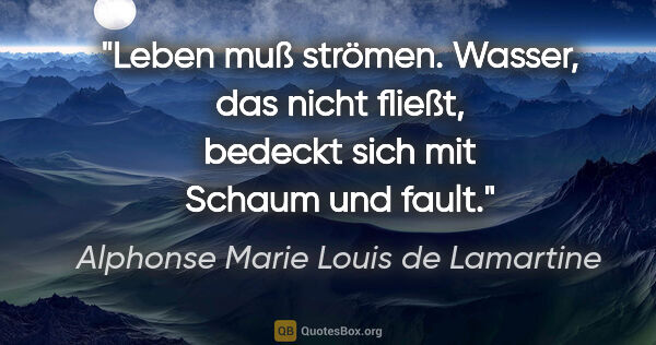 Alphonse Marie Louis de Lamartine Zitat: "Leben muß strömen. Wasser, das nicht fließt, bedeckt sich mit..."