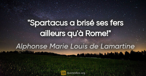 Alphonse Marie Louis de Lamartine Zitat: "Spartacus a brisé ses fers ailleurs qu'à Rome!"