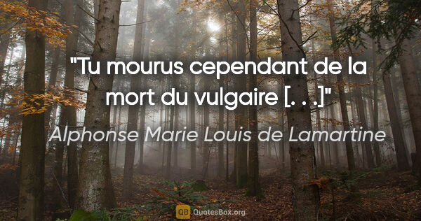 Alphonse Marie Louis de Lamartine Zitat: "Tu mourus cependant de la mort du vulgaire [. . .]"