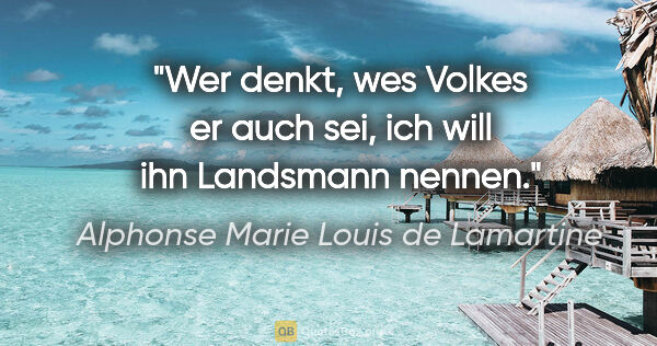 Alphonse Marie Louis de Lamartine Zitat: "Wer denkt, wes Volkes er auch sei, ich will ihn Landsmann nennen."