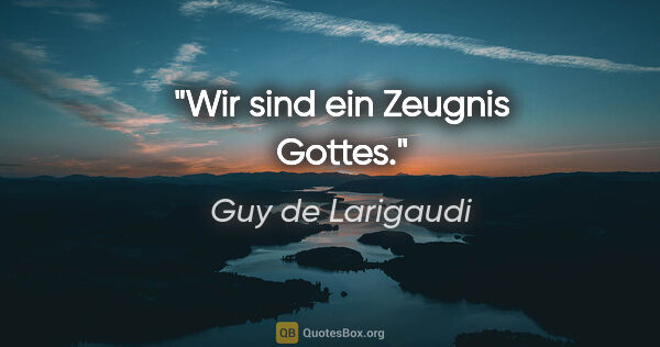 Guy de Larigaudi Zitat: "Wir sind ein Zeugnis Gottes."