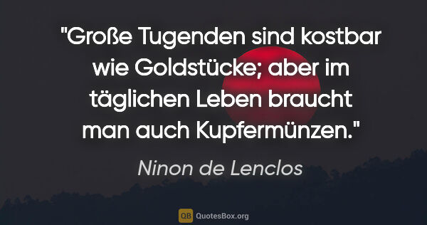 Ninon de Lenclos Zitat: "Große Tugenden sind kostbar wie Goldstücke; aber im täglichen..."