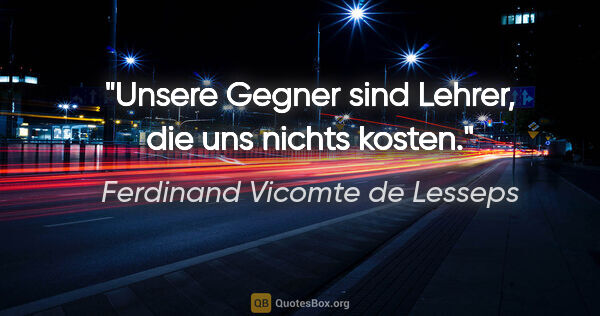 Ferdinand Vicomte de Lesseps Zitat: "Unsere Gegner sind Lehrer, die uns nichts kosten."