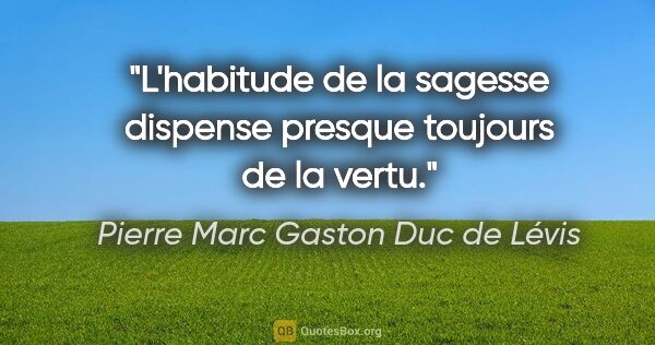 Pierre Marc Gaston Duc de Lévis Zitat: "L'habitude de la sagesse dispense presque toujours de la vertu."