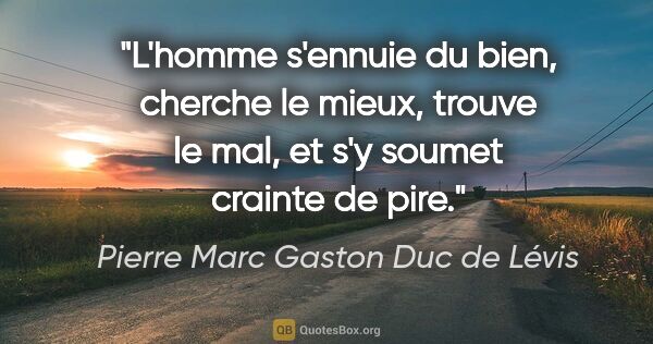 Pierre Marc Gaston Duc de Lévis Zitat: "L'homme s'ennuie du bien, cherche le mieux, trouve le mal, et..."