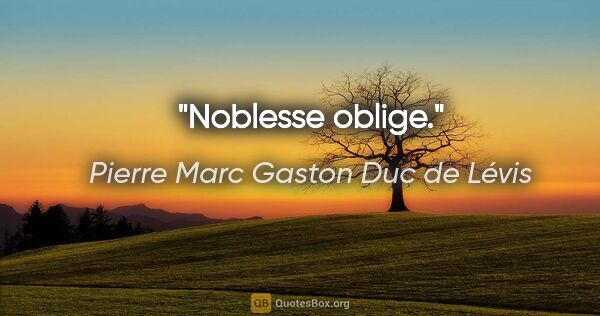 Pierre Marc Gaston Duc de Lévis Zitat: "Noblesse oblige."