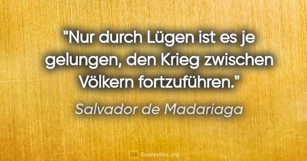 Salvador de Madariaga Zitat: "Nur durch Lügen ist es je gelungen, den Krieg zwischen Völkern..."