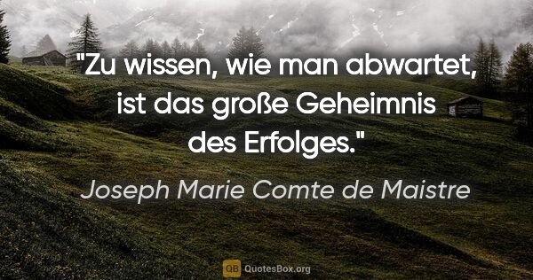 Joseph Marie Comte de Maistre Zitat: "Zu wissen, wie man abwartet, ist das große Geheimnis des..."