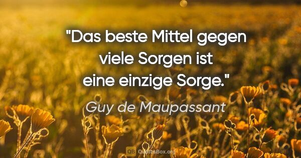 Guy de Maupassant Zitat: "Das beste Mittel gegen viele Sorgen ist eine einzige Sorge."