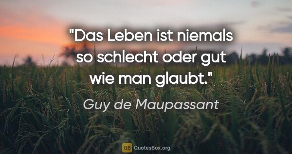 Guy de Maupassant Zitat: "Das Leben ist niemals so schlecht oder gut wie man glaubt."