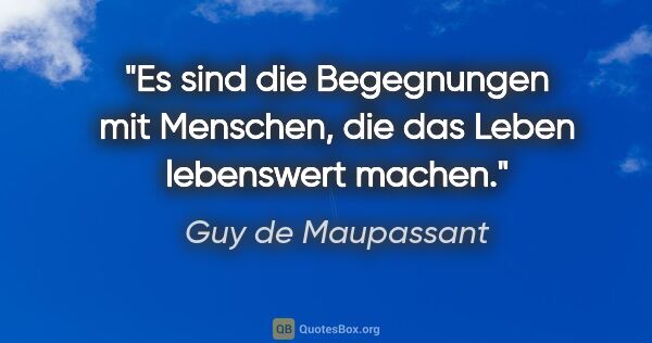 Guy de Maupassant Zitat: "Es sind die Begegnungen mit Menschen, die das Leben lebenswert..."