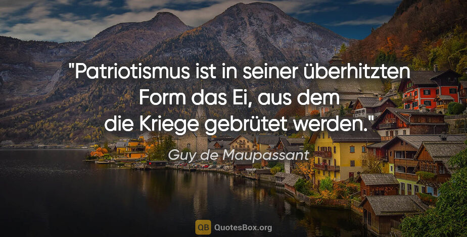 Guy de Maupassant Zitat: "Patriotismus ist in seiner überhitzten Form das Ei, aus dem..."