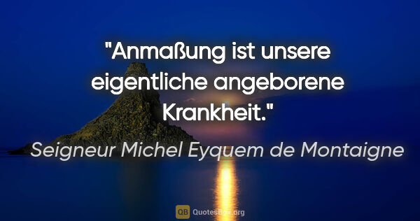 Seigneur Michel Eyquem de Montaigne Zitat: "Anmaßung ist unsere eigentliche angeborene Krankheit."