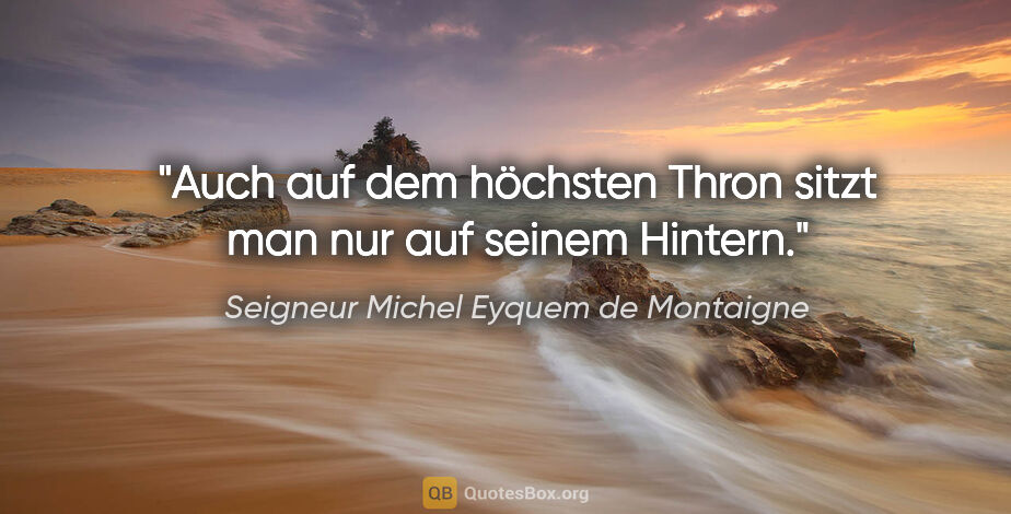 Seigneur Michel Eyquem de Montaigne Zitat: "Auch auf dem höchsten Thron sitzt man nur auf seinem Hintern."