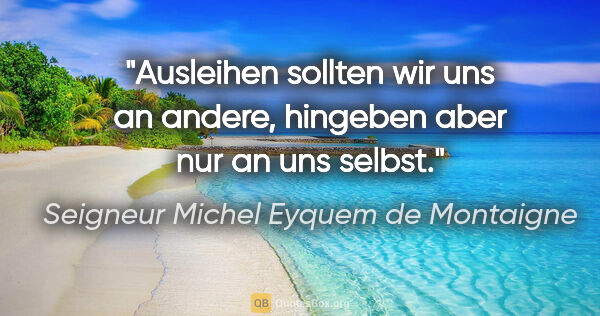 Seigneur Michel Eyquem de Montaigne Zitat: "Ausleihen sollten wir uns an andere, hingeben aber nur an uns..."