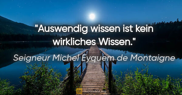 Seigneur Michel Eyquem de Montaigne Zitat: "Auswendig wissen ist kein wirkliches Wissen."