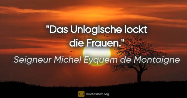 Seigneur Michel Eyquem de Montaigne Zitat: "Das Unlogische lockt die Frauen."