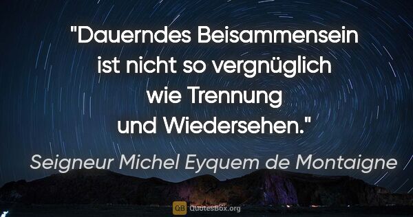 Seigneur Michel Eyquem de Montaigne Zitat: "Dauerndes Beisammensein ist nicht so vergnüglich wie Trennung..."