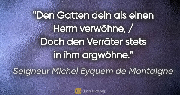 Seigneur Michel Eyquem de Montaigne Zitat: "Den Gatten dein als einen Herrn verwöhne, / Doch den Verräter..."