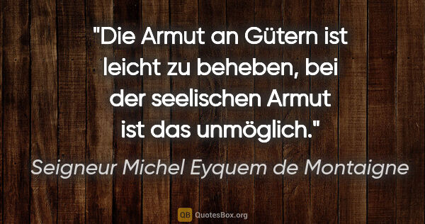 Seigneur Michel Eyquem de Montaigne Zitat: "Die Armut an Gütern ist leicht zu beheben, bei der seelischen..."