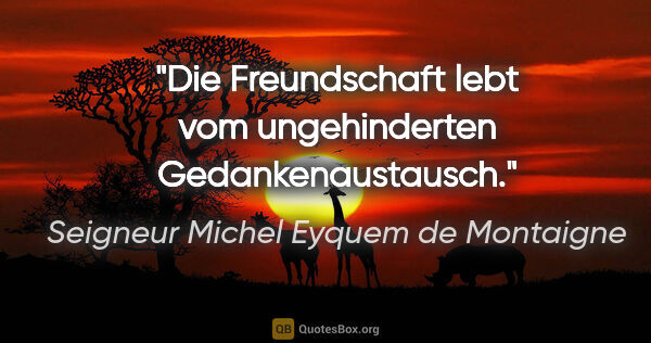 Seigneur Michel Eyquem de Montaigne Zitat: "Die Freundschaft lebt vom ungehinderten Gedankenaustausch."
