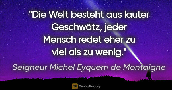 Seigneur Michel Eyquem de Montaigne Zitat: "Die Welt besteht aus lauter Geschwätz, jeder Mensch redet eher..."