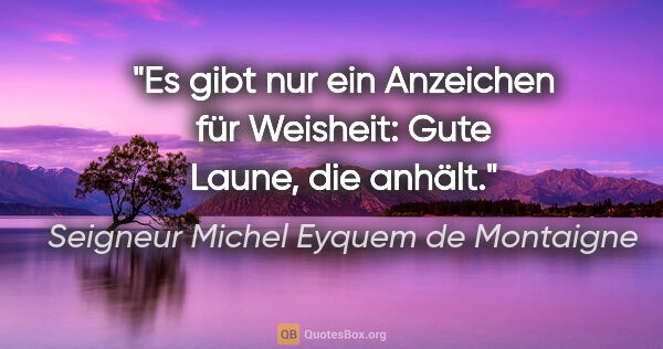 Seigneur Michel Eyquem de Montaigne Zitat: "Es gibt nur ein Anzeichen für Weisheit: Gute Laune, die anhält."