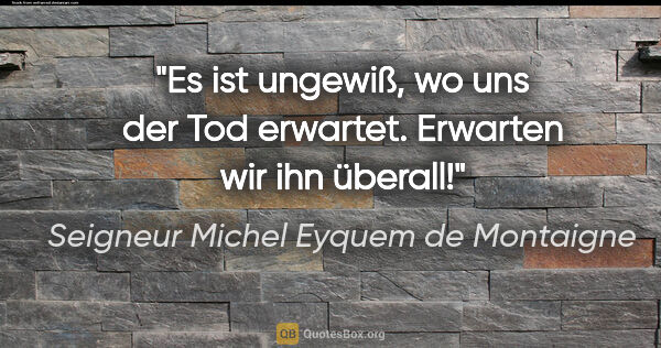 Seigneur Michel Eyquem de Montaigne Zitat: "Es ist ungewiß, wo uns der Tod erwartet. Erwarten wir ihn..."