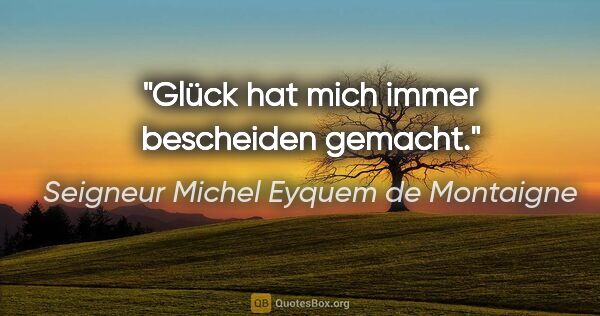Seigneur Michel Eyquem de Montaigne Zitat: "Glück hat mich immer bescheiden gemacht."