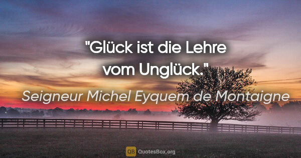 Seigneur Michel Eyquem de Montaigne Zitat: "Glück ist die Lehre vom Unglück."