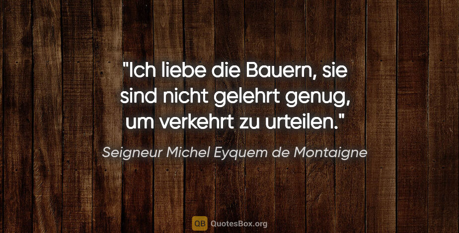 Seigneur Michel Eyquem de Montaigne Zitat: "Ich liebe die Bauern, sie sind nicht gelehrt genug, um..."