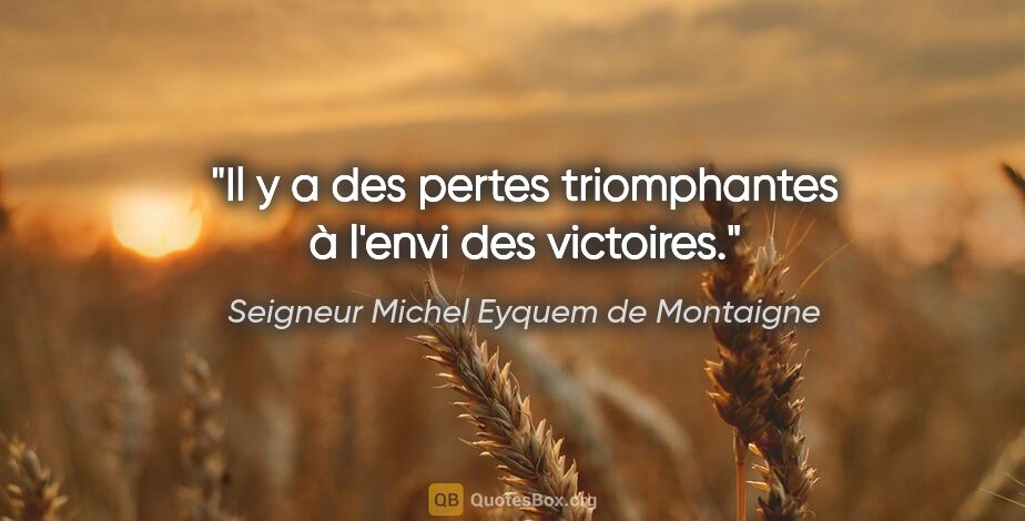 Seigneur Michel Eyquem de Montaigne Zitat: "Il y a des pertes triomphantes à l'envi des victoires."