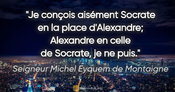 Seigneur Michel Eyquem de Montaigne Zitat: "Je conçois aisément Socrate en la place d'Alexandre; Alexandre..."