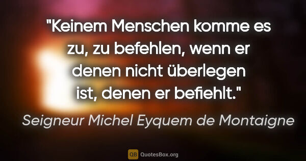 Seigneur Michel Eyquem de Montaigne Zitat: "Keinem Menschen komme es zu, zu befehlen, wenn er denen nicht..."