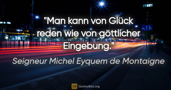 Seigneur Michel Eyquem de Montaigne Zitat: "Man kann von Glück reden wie von göttlicher Eingebung."