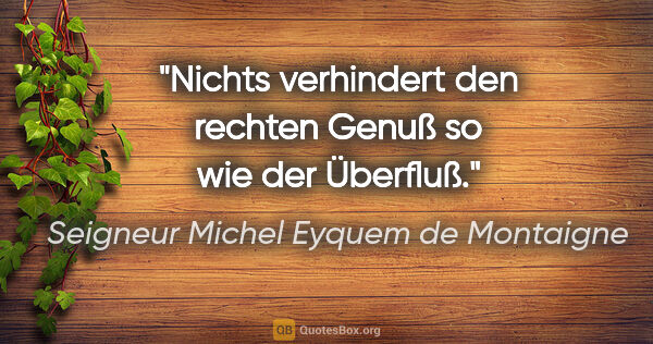 Seigneur Michel Eyquem de Montaigne Zitat: "Nichts verhindert den rechten Genuß so wie der Überfluß."