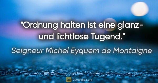 Seigneur Michel Eyquem de Montaigne Zitat: "Ordnung halten ist eine glanz- und lichtlose Tugend."