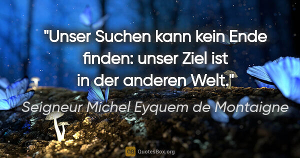 Seigneur Michel Eyquem de Montaigne Zitat: "Unser Suchen kann kein Ende finden: unser Ziel ist in der..."