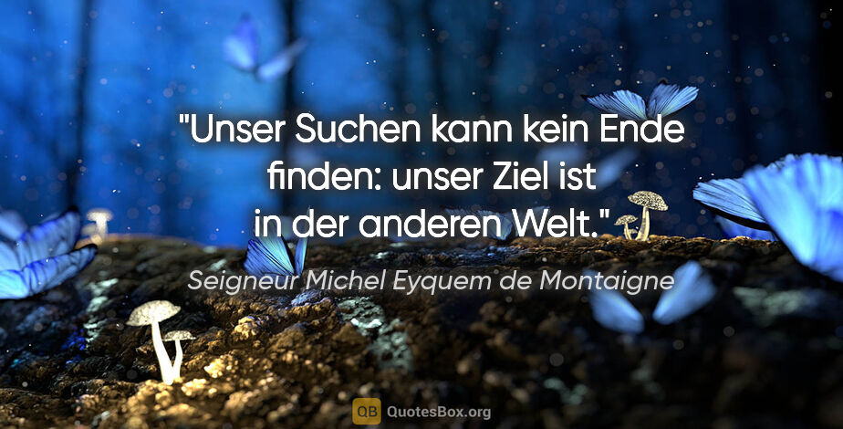 Seigneur Michel Eyquem de Montaigne Zitat: "Unser Suchen kann kein Ende finden: unser Ziel ist in der..."