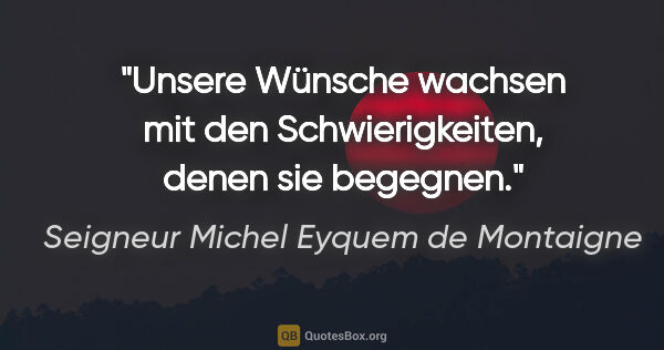 Seigneur Michel Eyquem de Montaigne Zitat: "Unsere Wünsche wachsen mit den Schwierigkeiten, denen sie..."