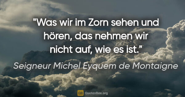 Seigneur Michel Eyquem de Montaigne Zitat: "Was wir im Zorn sehen und hören, das nehmen wir nicht auf, wie..."