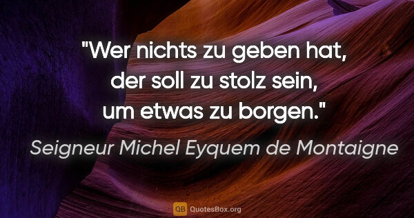 Seigneur Michel Eyquem de Montaigne Zitat: "Wer nichts zu geben hat, der soll zu stolz sein, um etwas zu..."