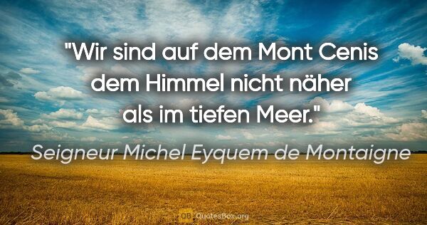 Seigneur Michel Eyquem de Montaigne Zitat: "Wir sind auf dem Mont Cenis dem Himmel nicht näher als im..."