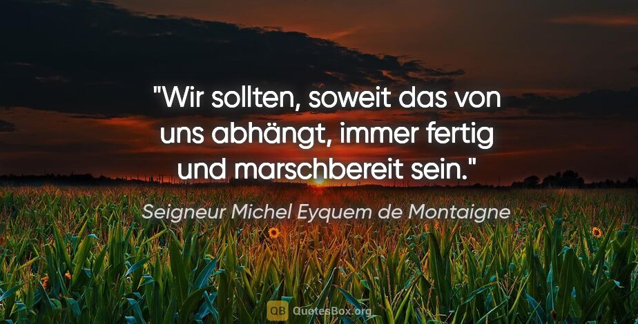 Seigneur Michel Eyquem de Montaigne Zitat: "Wir sollten, soweit das von uns abhängt, immer fertig und..."