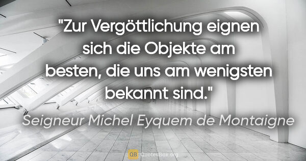 Seigneur Michel Eyquem de Montaigne Zitat: "Zur Vergöttlichung eignen sich die Objekte am besten, die uns..."