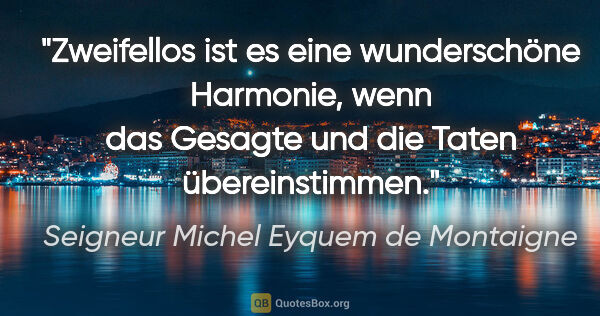 Seigneur Michel Eyquem de Montaigne Zitat: "Zweifellos ist es eine wunderschöne Harmonie, wenn das Gesagte..."