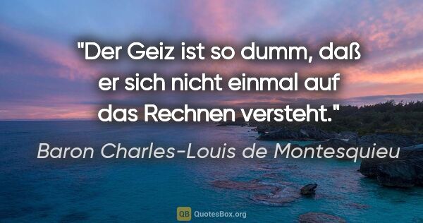 Baron Charles-Louis de Montesquieu Zitat: "Der Geiz ist so dumm, daß er sich nicht einmal auf das Rechnen..."