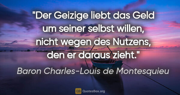 Baron Charles-Louis de Montesquieu Zitat: "Der Geizige liebt das Geld um seiner selbst willen, nicht..."