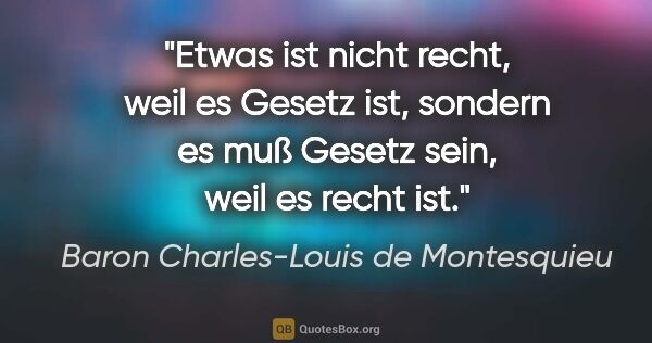 Baron Charles-Louis de Montesquieu Zitat: "Etwas ist nicht recht, weil es Gesetz ist, sondern es muß..."